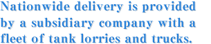 Nationwide delivery is provided by a subsidiary company with a fleet of tank lorries and trucks.